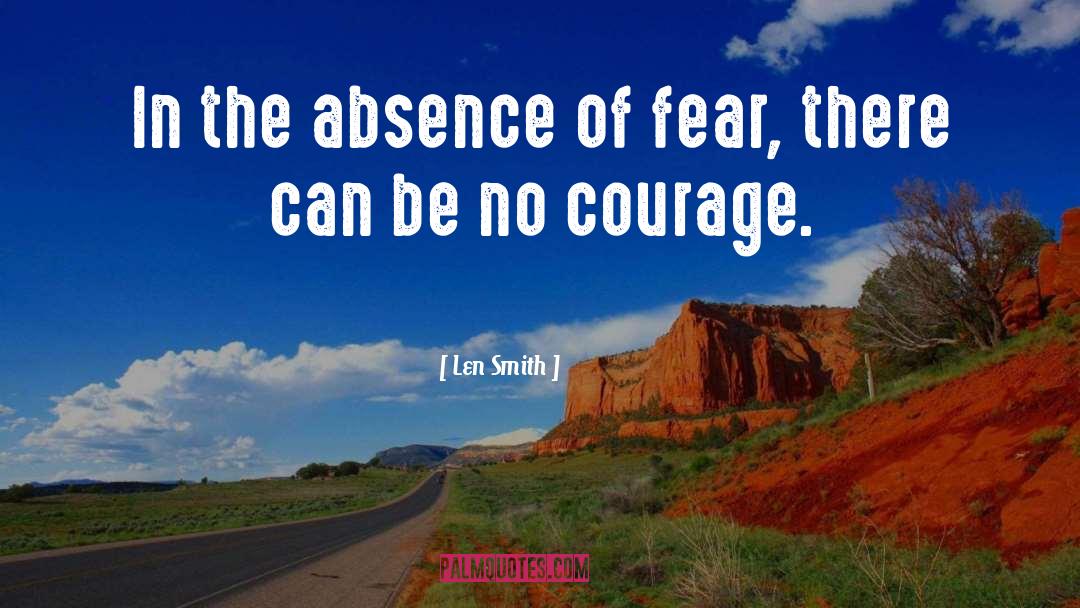 Len Smith Quotes: In the absence of fear,