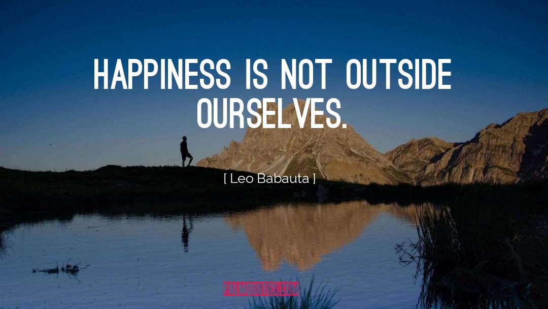 Leo Babauta Quotes: Happiness is not outside ourselves.