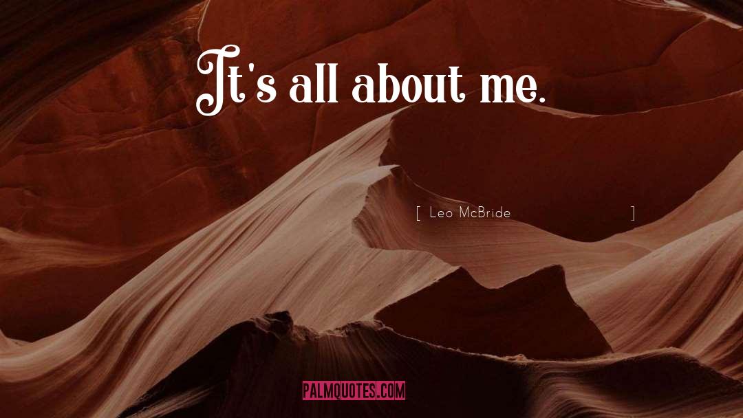 Leo McBride Quotes: It's all about me.
