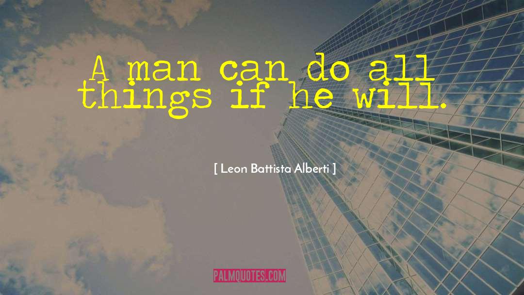 Leon Battista Alberti Quotes: A man can do all