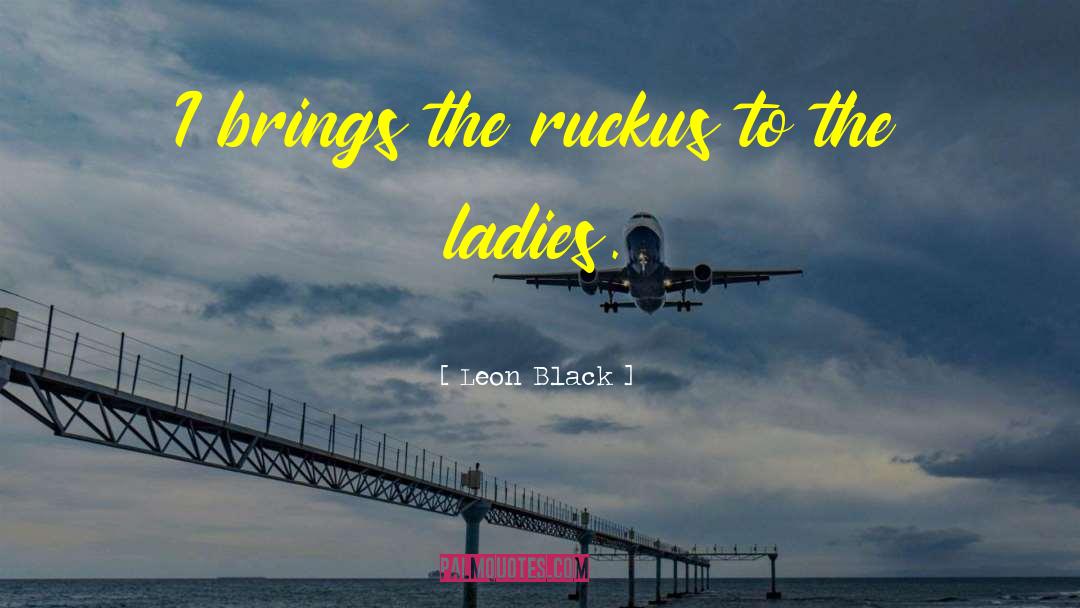 Leon Black Quotes: I brings the ruckus to