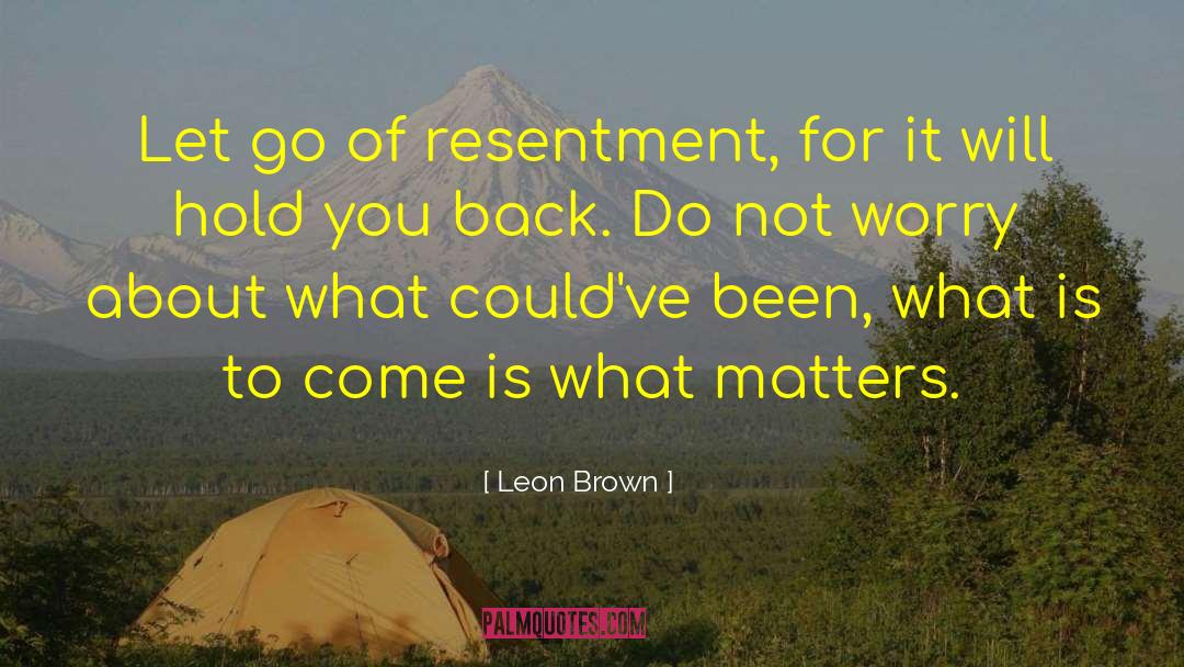 Leon Brown Quotes: Let go of resentment, for