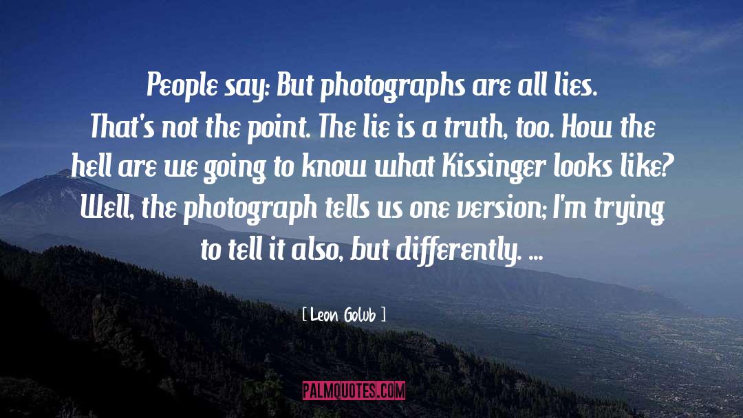 Leon Golub Quotes: People say: But photographs are