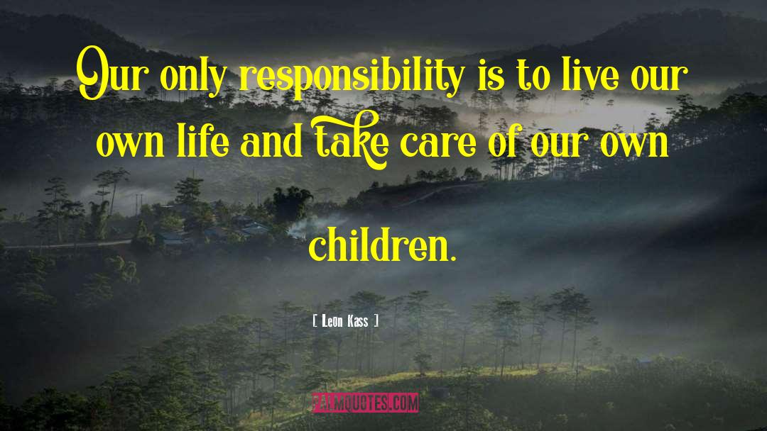 Leon Kass Quotes: Our only responsibility is to