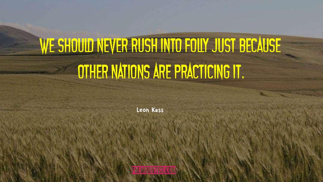 Leon Kass Quotes: We should never rush into