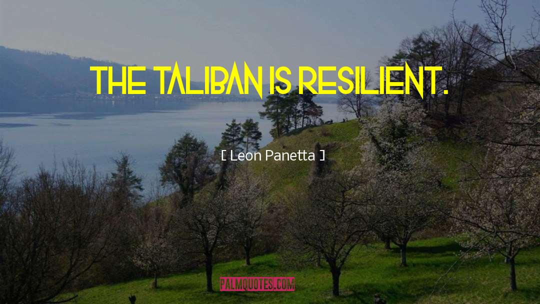 Leon Panetta Quotes: The Taliban is resilient.