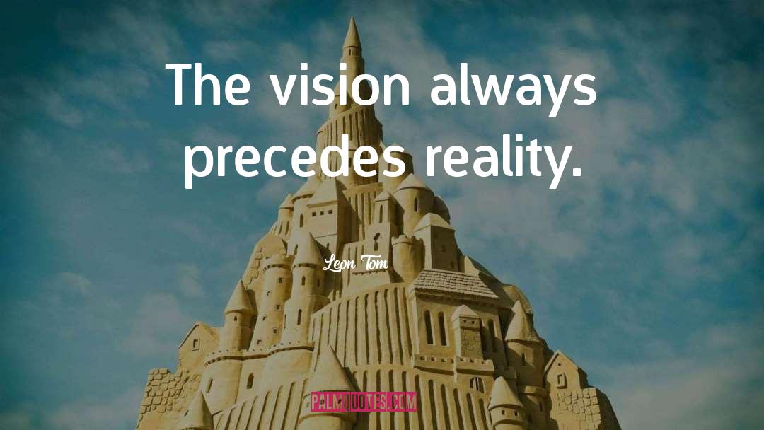 Leon Tom Quotes: The vision always precedes reality.