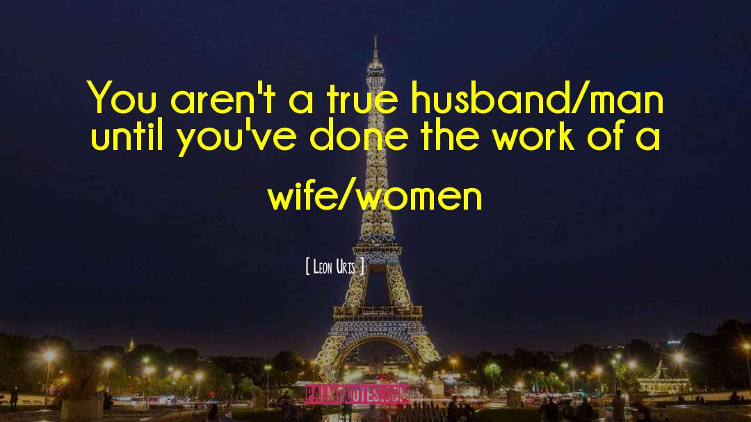 Leon Uris Quotes: You aren't a true husband/man