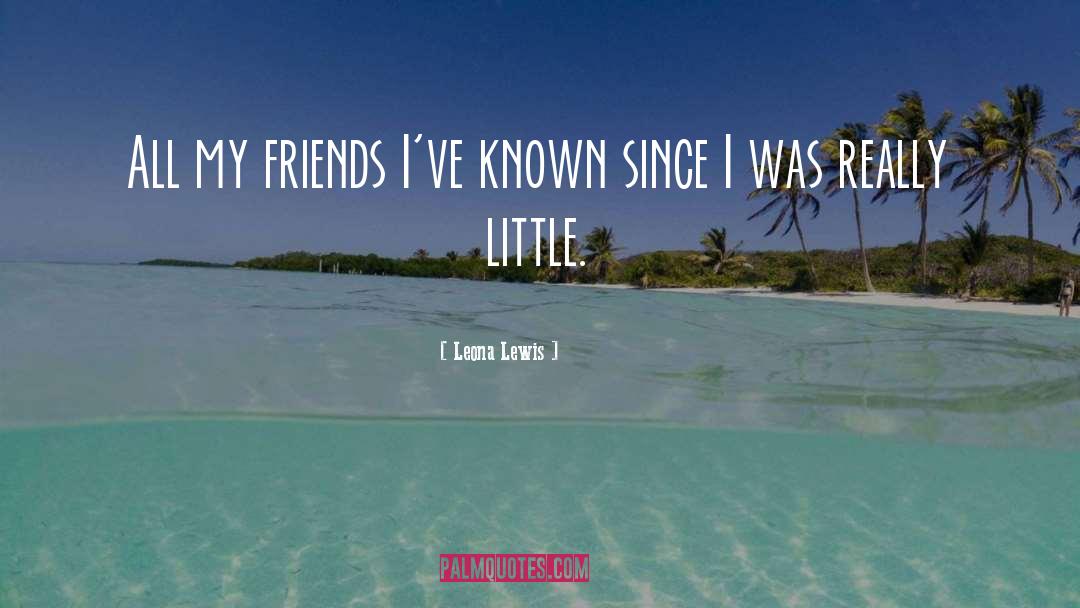 Leona Lewis Quotes: All my friends I've known