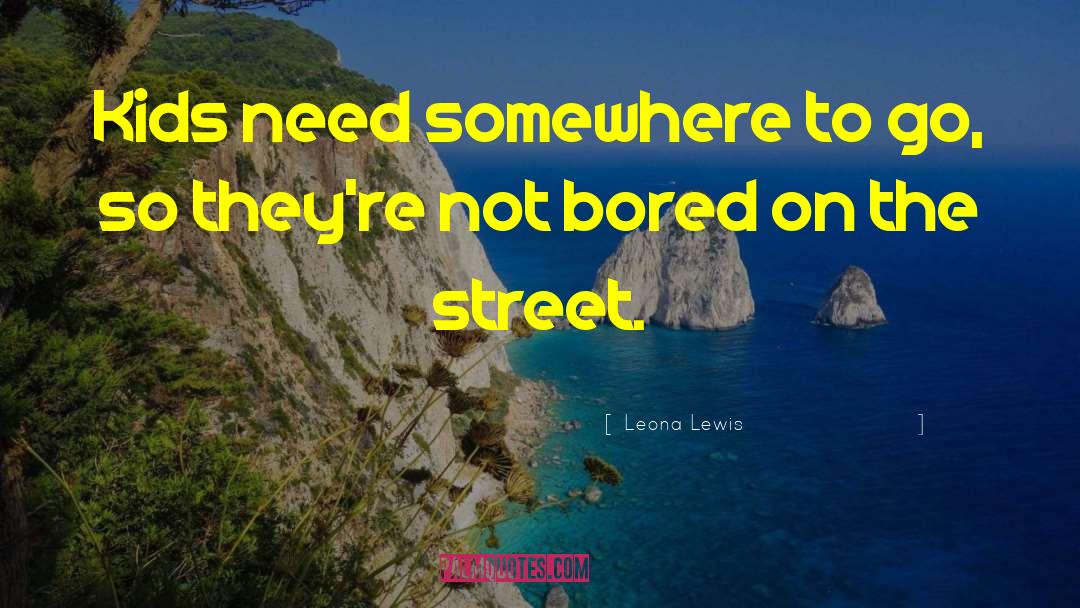 Leona Lewis Quotes: Kids need somewhere to go,