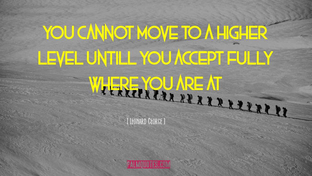 Leonard George Quotes: you cannot move to a