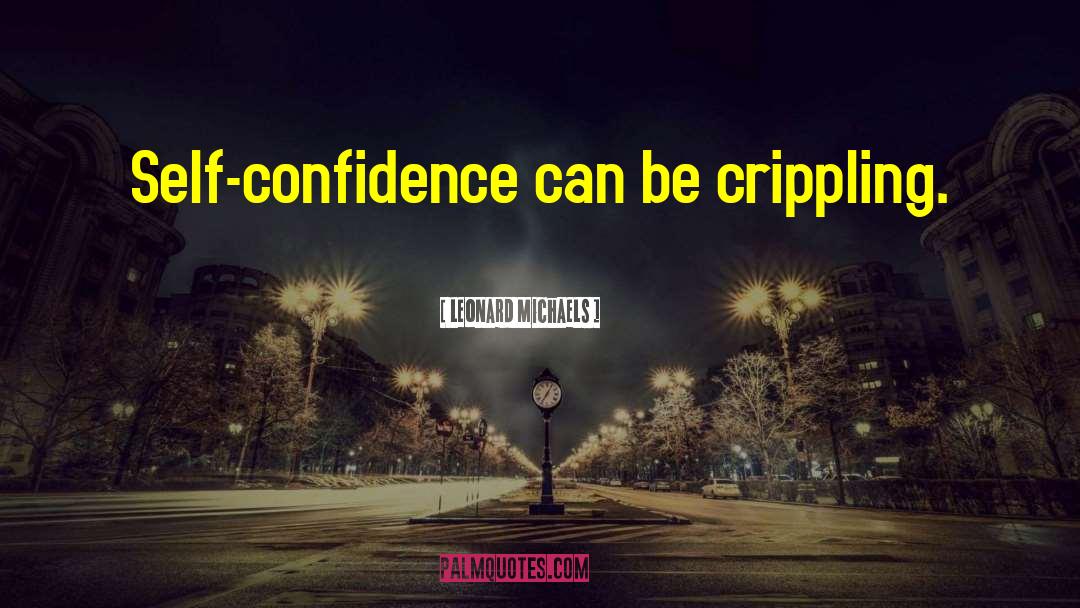 Leonard Michaels Quotes: Self-confidence can be crippling.