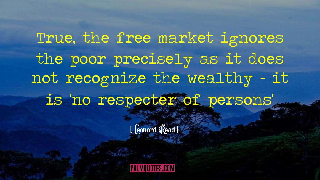 Leonard Read Quotes: True, the free market ignores