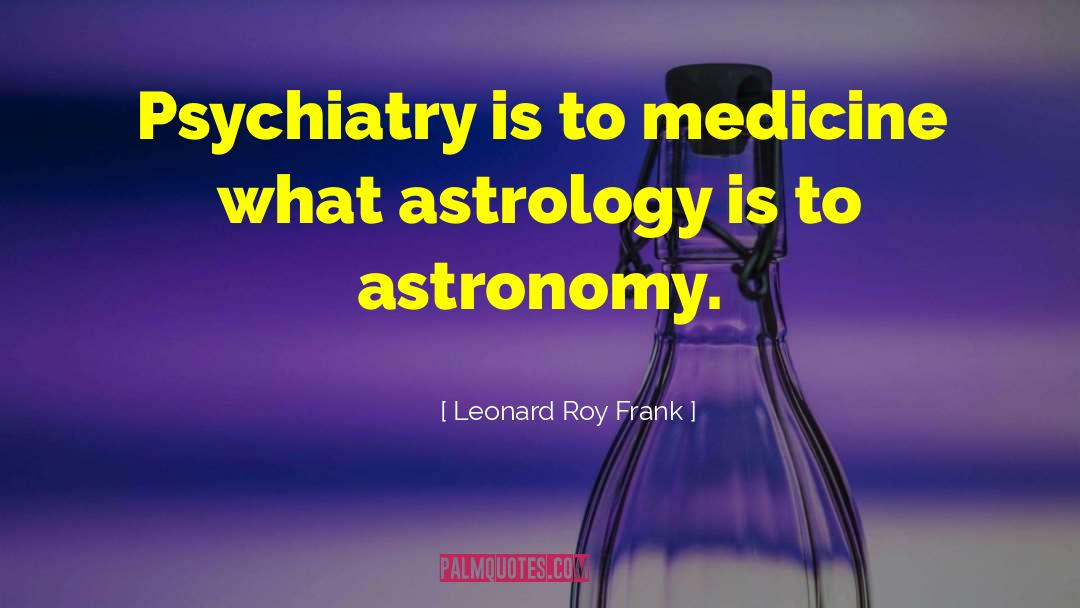 Leonard Roy Frank Quotes: Psychiatry is to medicine what