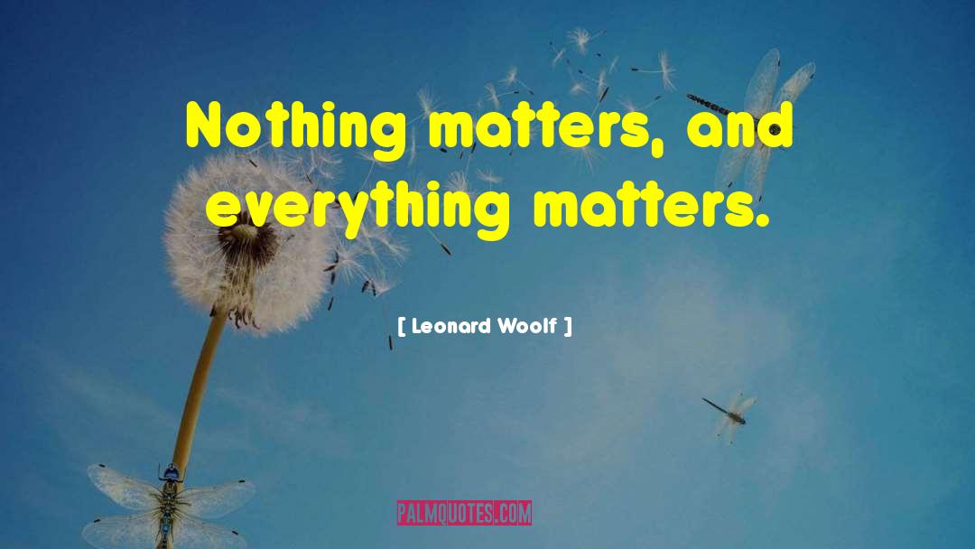 Leonard Woolf Quotes: Nothing matters, and everything matters.