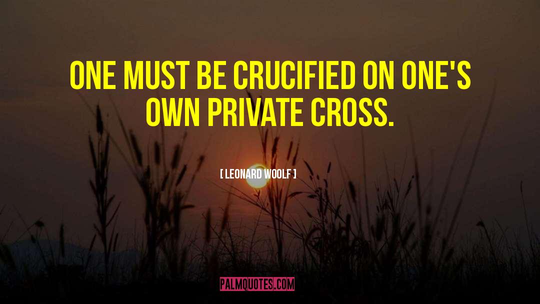 Leonard Woolf Quotes: One must be crucified on