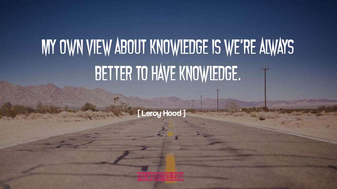 Leroy Hood Quotes: My own view about knowledge