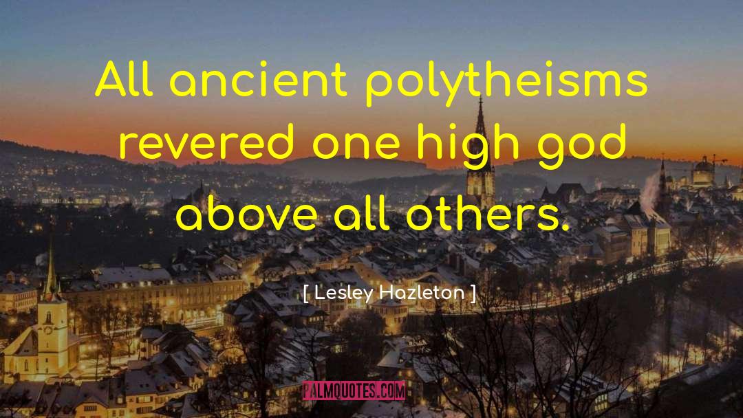 Lesley Hazleton Quotes: All ancient polytheisms revered one