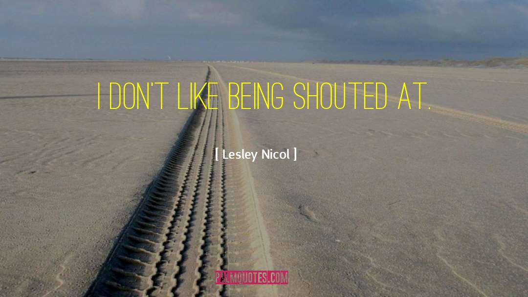 Lesley Nicol Quotes: I don't like being shouted