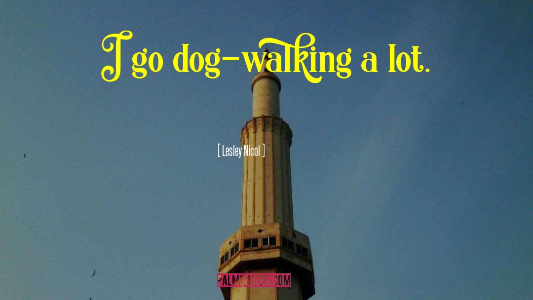 Lesley Nicol Quotes: I go dog-walking a lot.