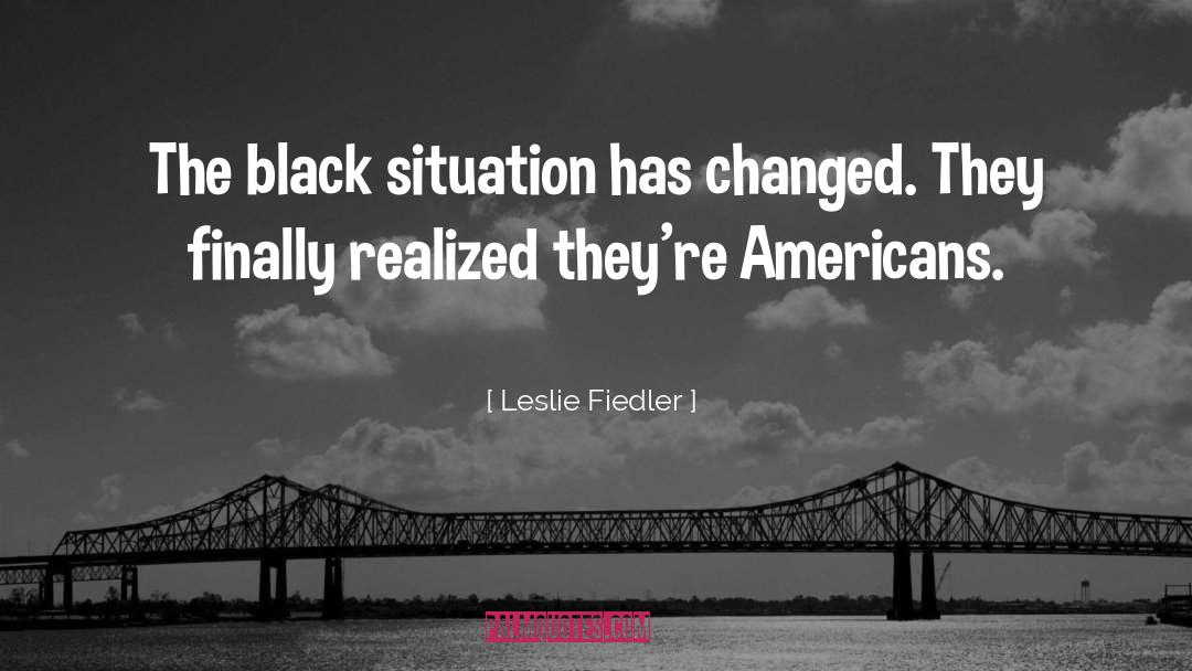 Leslie Fiedler Quotes: The black situation has changed.