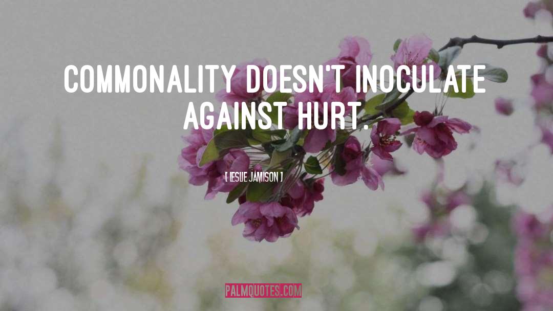 Leslie Jamison Quotes: Commonality doesn't inoculate against hurt.