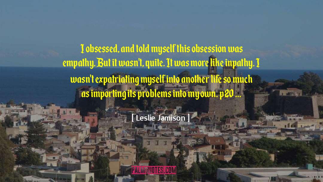 Leslie Jamison Quotes: I obsessed, and told myself