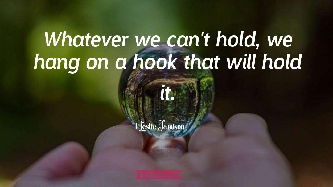Leslie Jamison Quotes: Whatever we can't hold, we