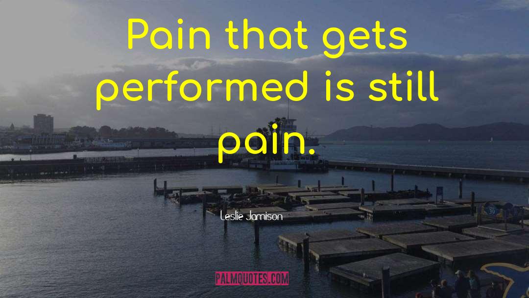 Leslie Jamison Quotes: Pain that gets performed is