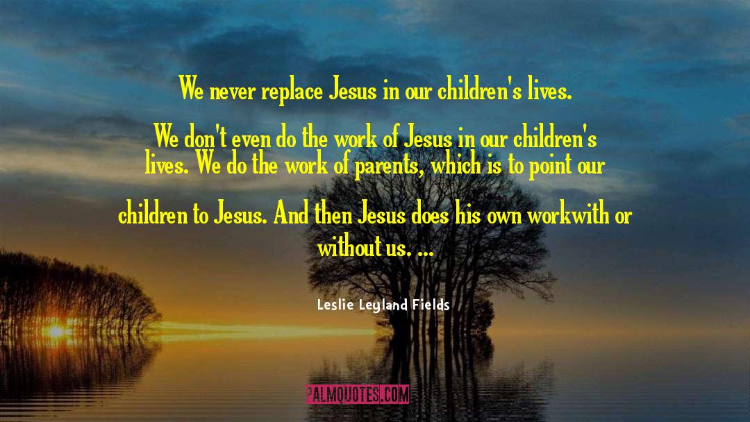 Leslie Leyland Fields Quotes: We never replace Jesus in