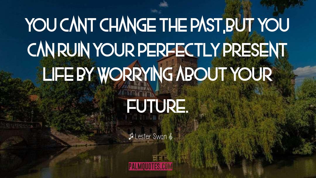 Lester Swan Quotes: YOU CANT CHANGE THE PAST,BUT
