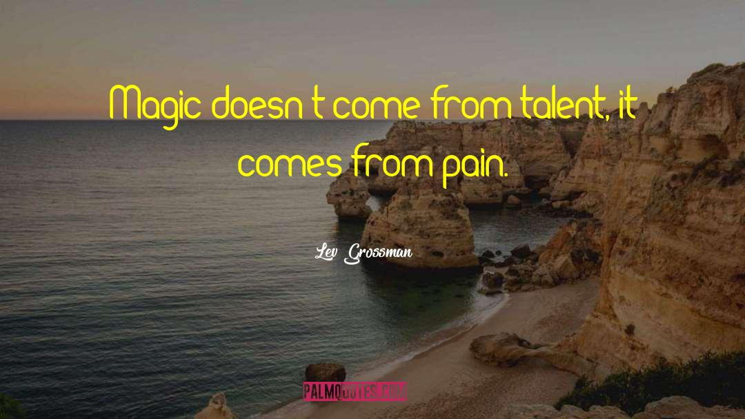 Lev Grossman Quotes: Magic doesn't come from talent,