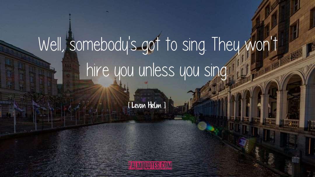 Levon Helm Quotes: Well, somebody's got to sing.