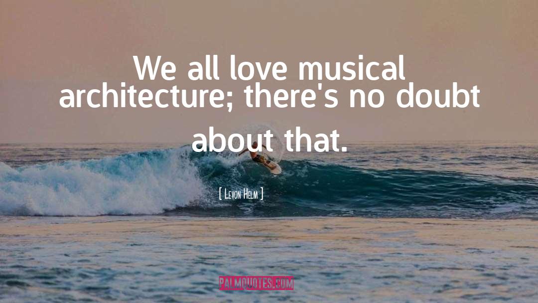 Levon Helm Quotes: We all love musical architecture;