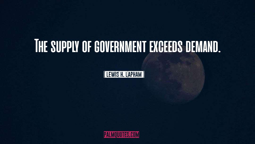 Lewis H. Lapham Quotes: The supply of government exceeds