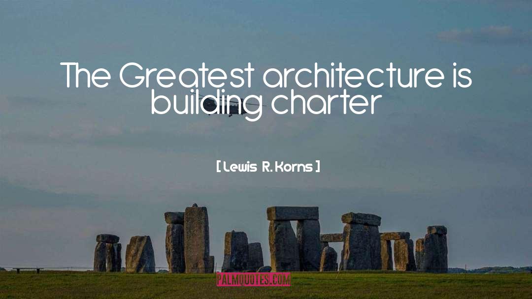 Lewis  R. Korns Quotes: The Greatest architecture is building