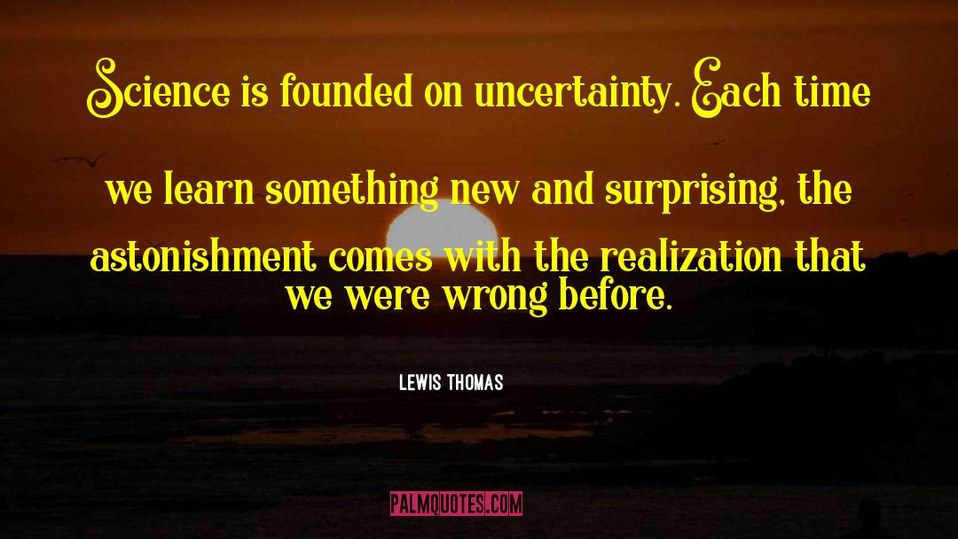 Lewis Thomas Quotes: Science is founded on uncertainty.