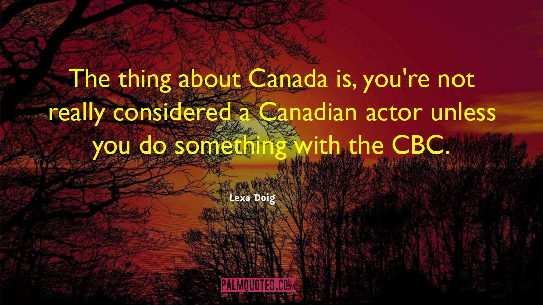 Lexa Doig Quotes: The thing about Canada is,