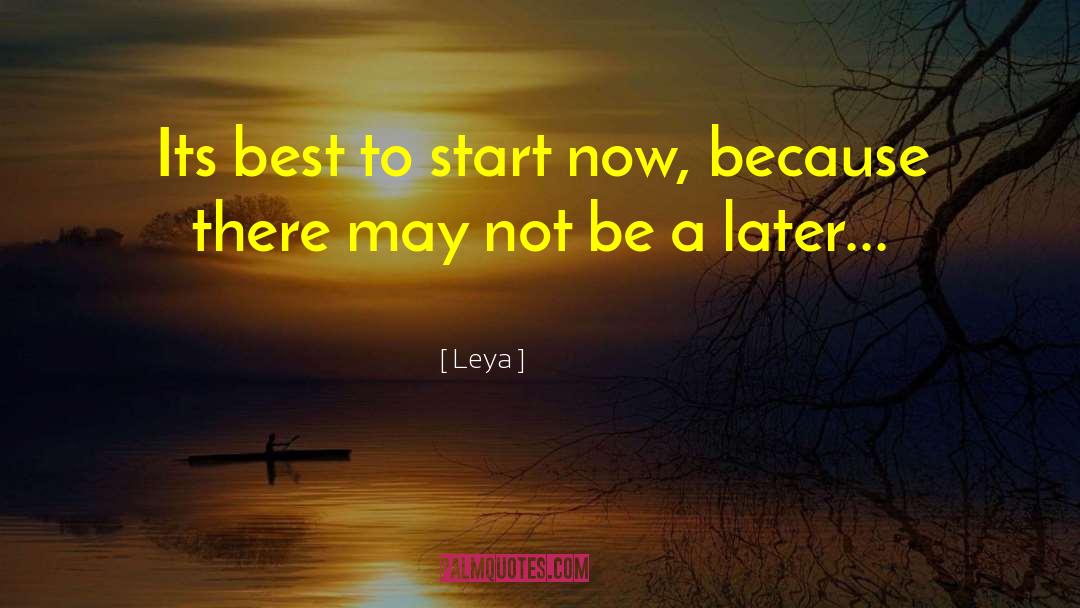 Leya Quotes: Its best to start now,