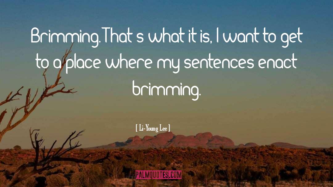Li-Young Lee Quotes: Brimming. That's what it is,