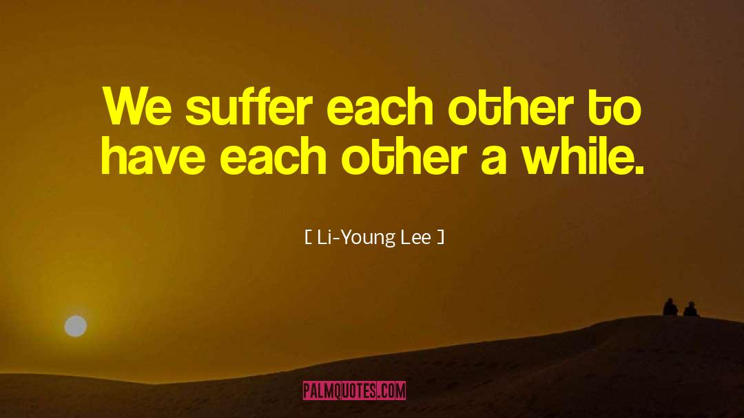 Li-Young Lee Quotes: We suffer each other to