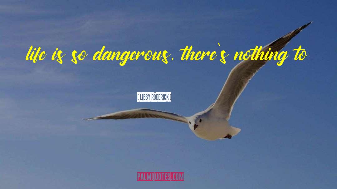 Libby Roderick Quotes: life is so dangerous, there's
