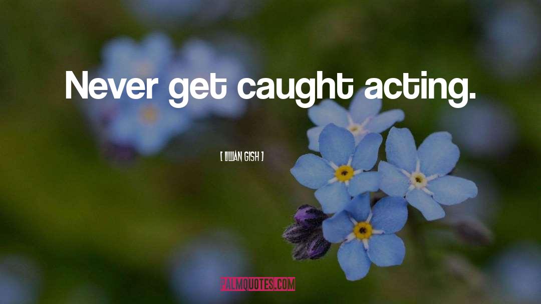 Lillian Gish Quotes: Never get caught acting.