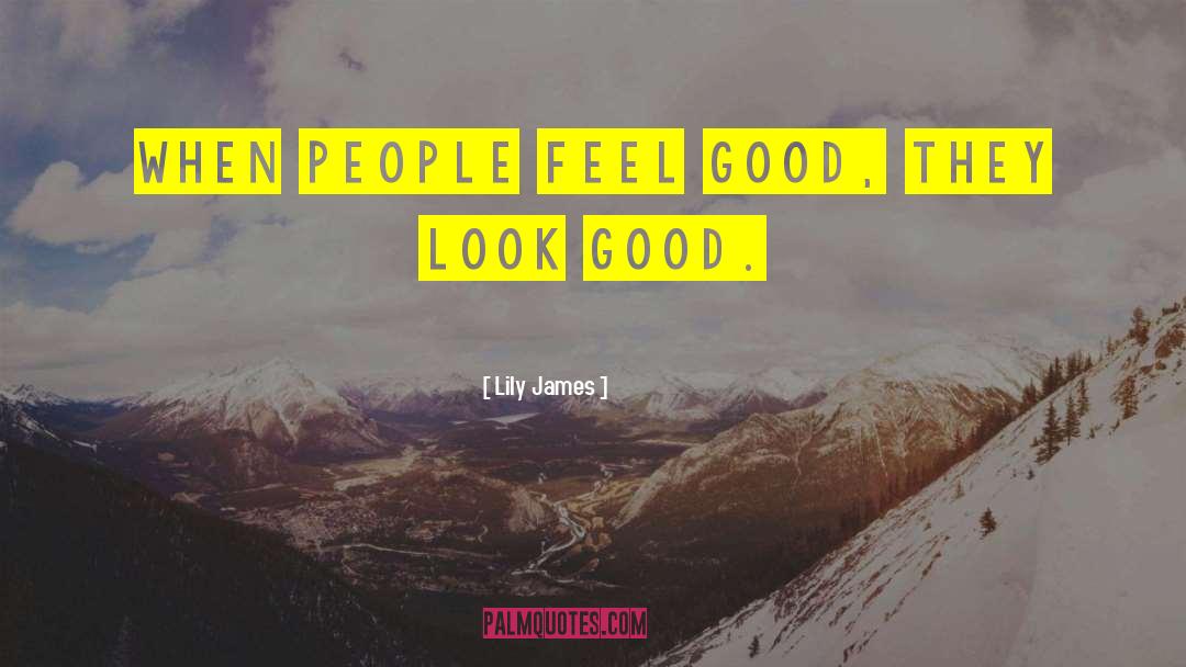 Lily James Quotes: When people feel good, they