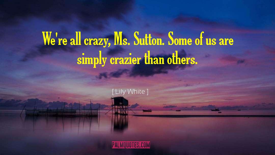 Lily  White Quotes: We're all crazy, Ms. Sutton.