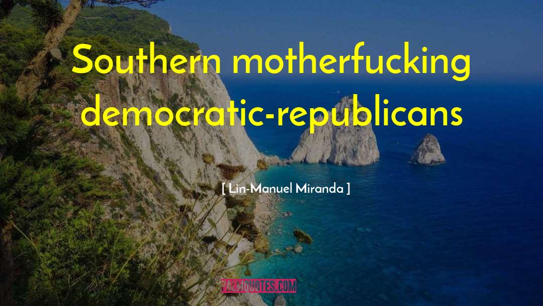 Lin-Manuel Miranda Quotes: Southern motherfucking democratic-republicans