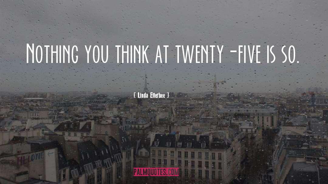 Linda Ellerbee Quotes: Nothing you think at twenty-five
