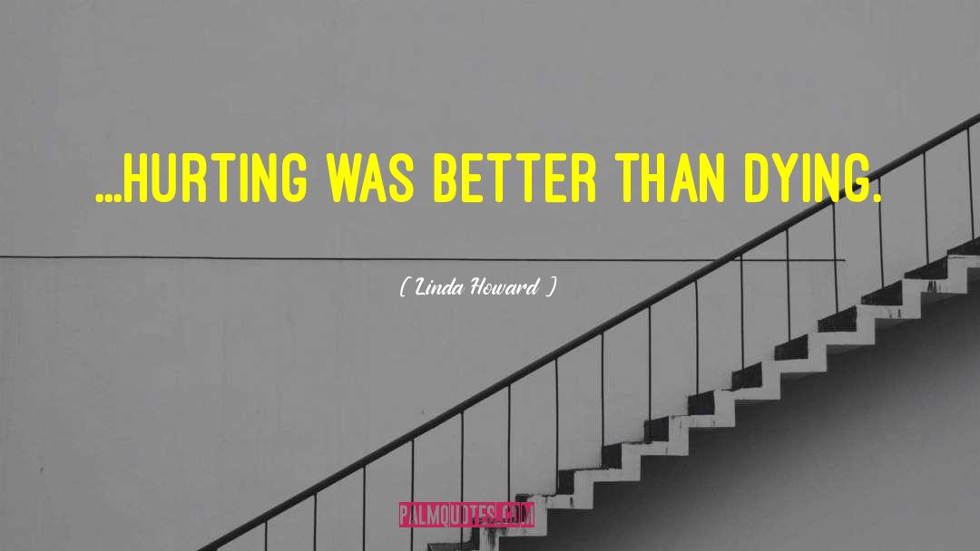 Linda Howard Quotes: ...hurting was better than dying.