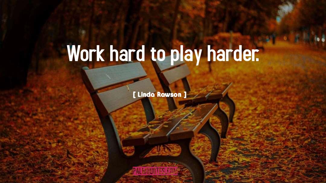 Linda Rawson Quotes: Work hard to play harder.