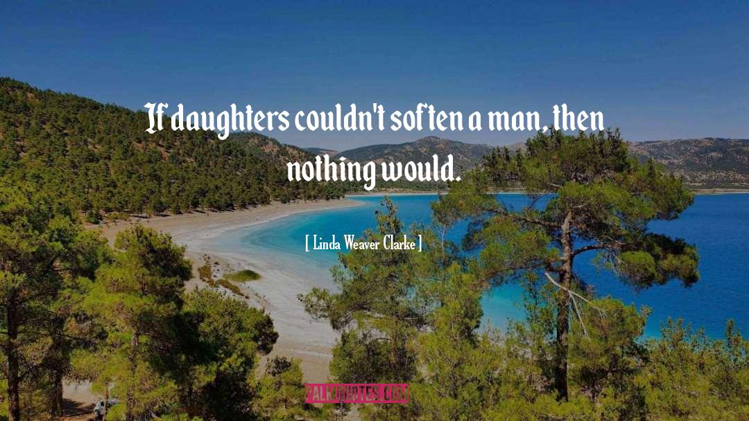 Linda Weaver Clarke Quotes: If daughters couldn't soften a